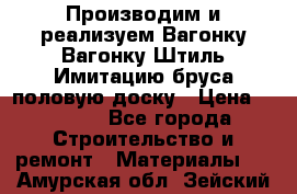 Производим и реализуем Вагонку,Вагонку-Штиль,Имитацию бруса,половую доску › Цена ­ 1 000 - Все города Строительство и ремонт » Материалы   . Амурская обл.,Зейский р-н